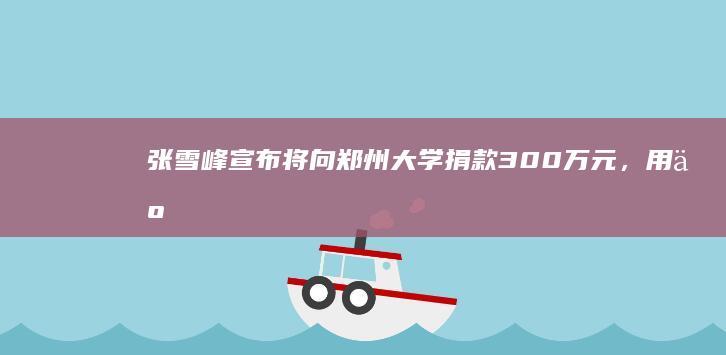 张雪峰宣布「将向郑州大学捐款 300 万元，用于大一家庭贫困新生学费」，如何看待此举？